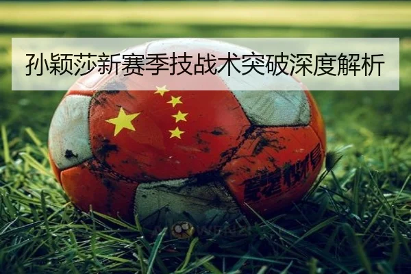 孙颖莎新赛季技战术突破深度解析