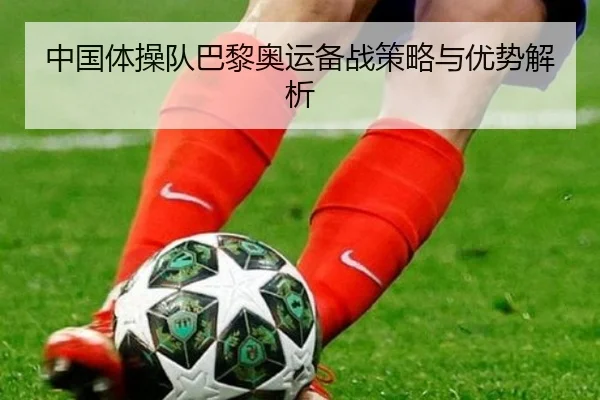 中国体操队巴黎奥运备战策略与优势解析